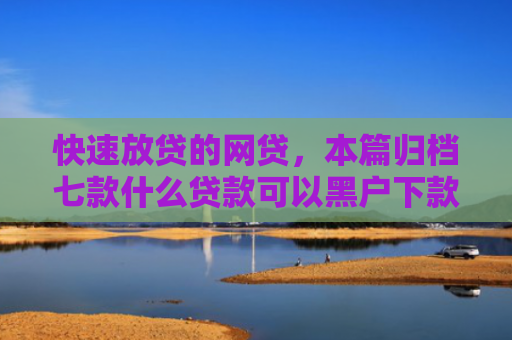 快速放贷的网贷，本篇归档七款什么贷款可以黑户下款