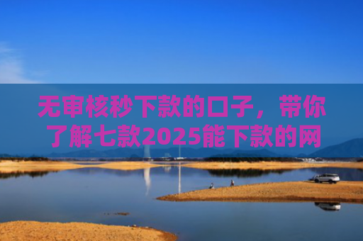 无审核秒下款的口子，带你了解七款2025能下款的网贷口子