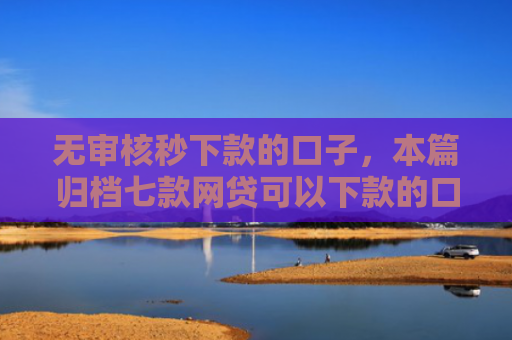 无审核秒下款的口子，本篇归档七款网贷可以下款的口子