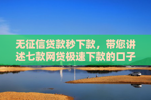 无征信贷款秒下款，带您讲述七款网贷极速下款的口子
