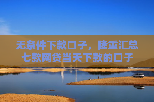 无条件下款口子，隆重汇总七款网贷当天下款的口子