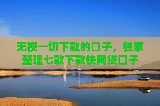 无视一切下款的口子，独家整理七款下款快网贷口子