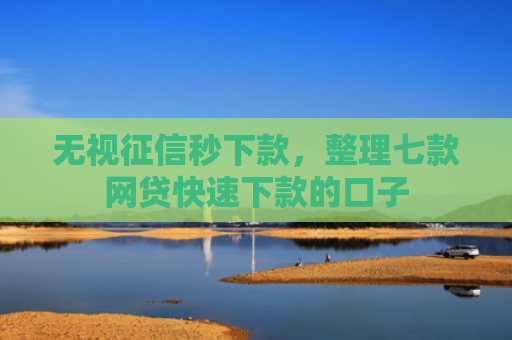 无视征信秒下款，整理七款网贷快速下款的口子