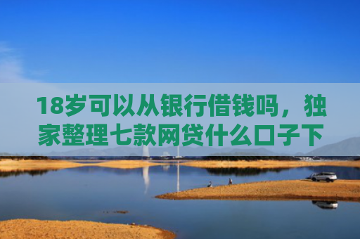18岁可以从银行借钱吗，独家整理七款网贷什么口子下款最快