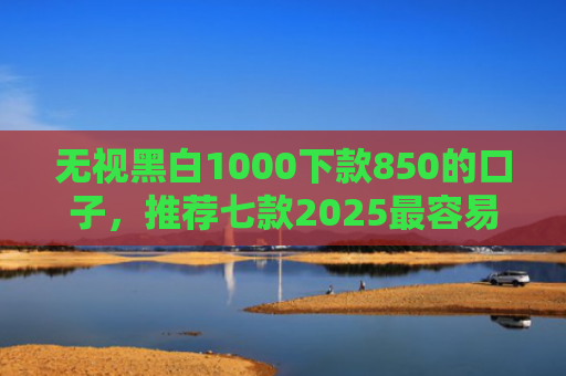 无视黑白1000下款850的口子，推荐七款2025最容易下款的网贷口子
