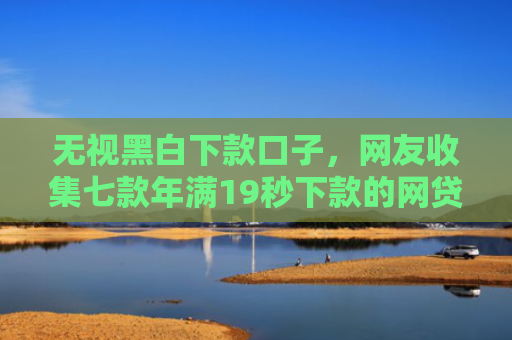 无视黑白下款口子，网友收集七款年满19秒下款的网贷口子