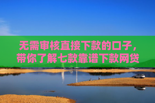 无需审核直接下款的口子，带你了解七款靠谱下款网贷口子