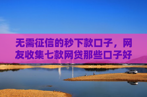 无需征信的秒下款口子，网友收集七款网贷那些口子好下款
