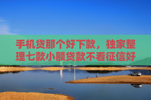 手机贷那个好下款，独家整理七款小额贷款不看征信好下款的