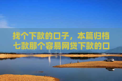 找个下款的口子，本篇归档七款那个容易网贷下款的口子