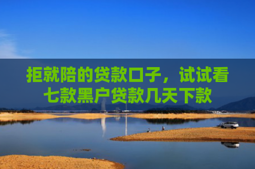 拒就陪的贷款口子，试试看七款黑户贷款几天下款