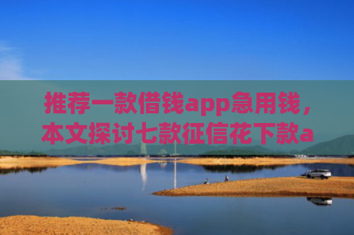 推荐一款借钱app急用钱，本文探讨七款征信花下款app