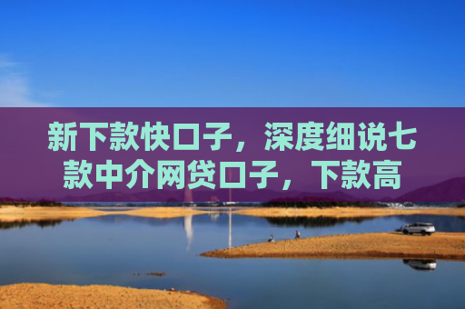 新下款快口子，深度细说七款中介网贷口子，下款高