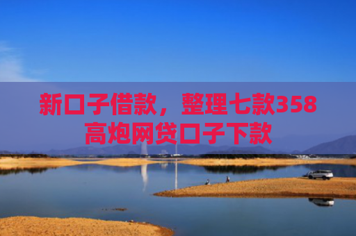 新口子借款，整理七款358高炮网贷口子下款