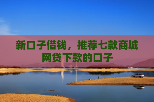 新口子借钱，推荐七款商城网贷下款的口子