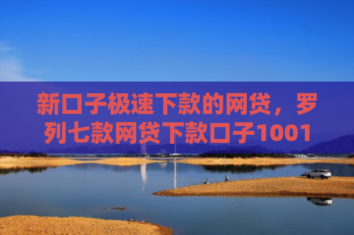 新口子极速下款的网贷，罗列七款网贷下款口子1001元