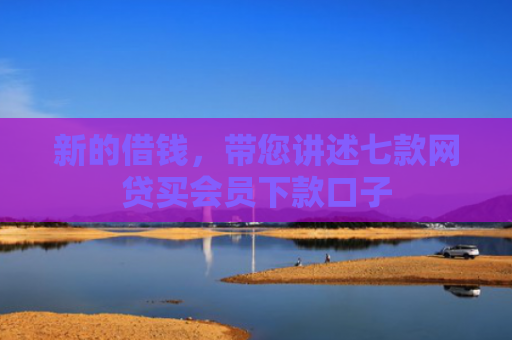 新的借钱，带您讲述七款网贷买会员下款口子