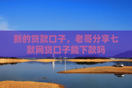 新的贷款口子，老哥分享七款网贷口子能下款吗