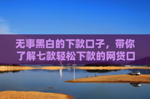 无事黑白的下款口子，带你了解七款轻松下款的网贷口子