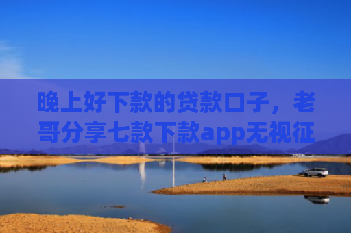 晚上好下款的贷款口子，老哥分享七款下款app无视征信