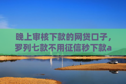晚上审核下款的网贷口子，罗列七款不用征信秒下款app