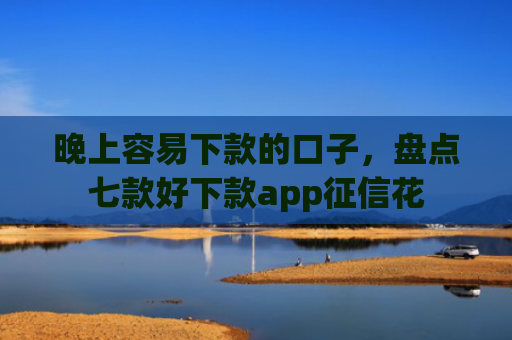 晚上容易下款的口子，盘点七款好下款app征信花