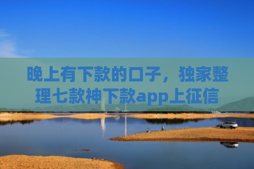 晚上有下款的口子，独家整理七款神下款app上征信