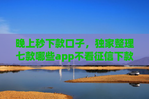 晚上秒下款口子，独家整理七款哪些app不看征信下款