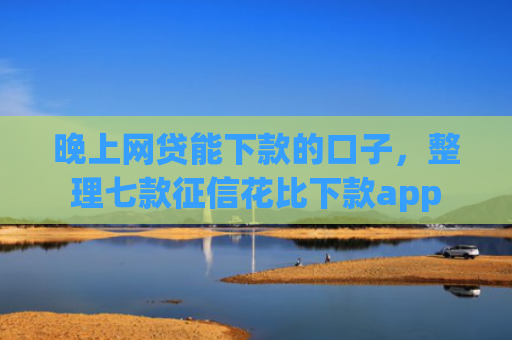 晚上网贷能下款的口子，整理七款征信花比下款app