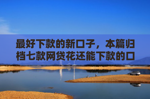 最好下款的新口子，本篇归档七款网贷花还能下款的口子