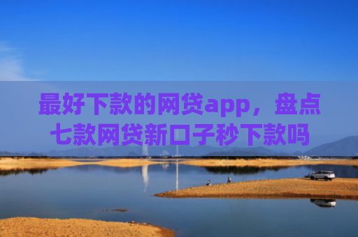 最好下款的网贷app，盘点七款网贷新口子秒下款吗