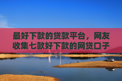 最好下款的贷款平台，网友收集七款好下款的网贷口子501