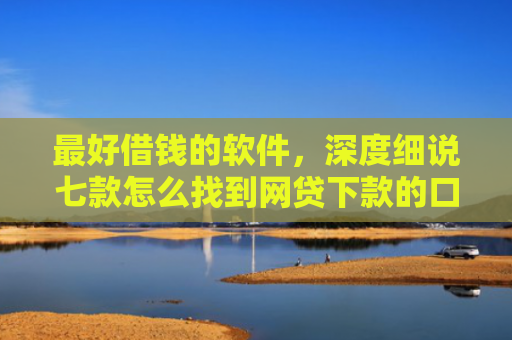 最好借钱的软件，深度细说七款怎么找到网贷下款的口子