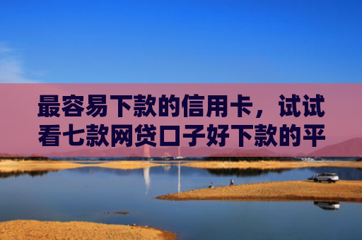 最容易下款的信用卡，试试看七款网贷口子好下款的平台