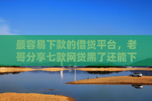 最容易下款的借贷平台，老哥分享七款网贷黑了还能下款的口子