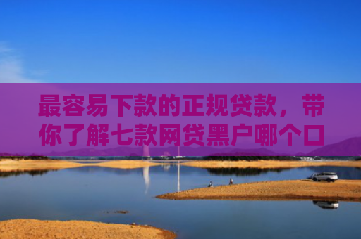 最容易下款的正规贷款，带你了解七款网贷黑户哪个口子能下款