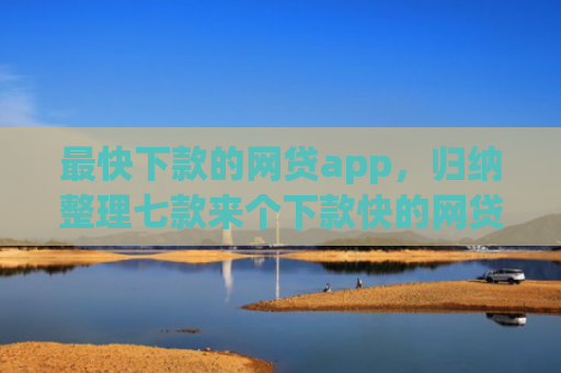 最快下款的网贷app，归纳整理七款来个下款快的网贷口子