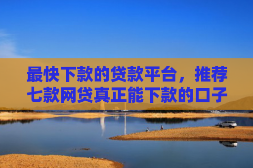 最快下款的贷款平台，推荐七款网贷真正能下款的口子