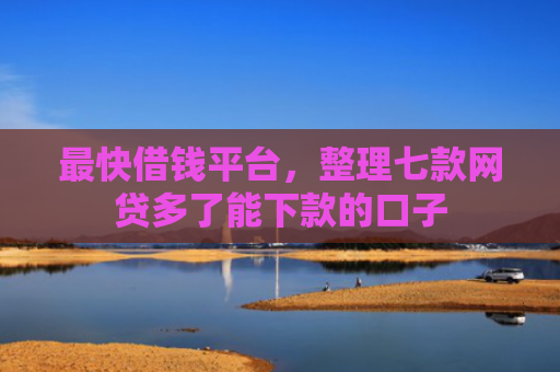 最快借钱平台，整理七款网贷多了能下款的口子