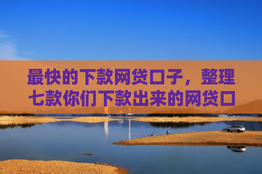 最快的下款网贷口子，整理七款你们下款出来的网贷口子