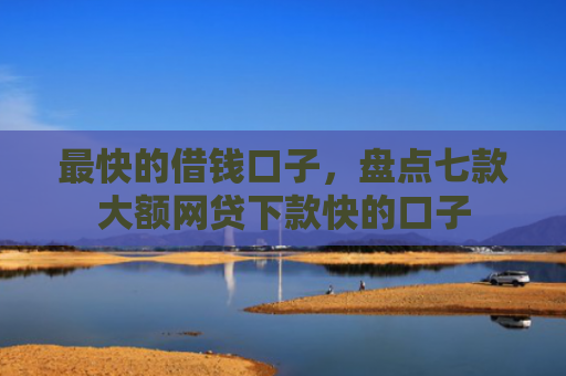 最快的借钱口子，盘点七款大额网贷下款快的口子
