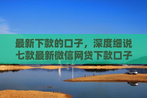 最新下款的口子，深度细说七款最新微信网贷下款口子