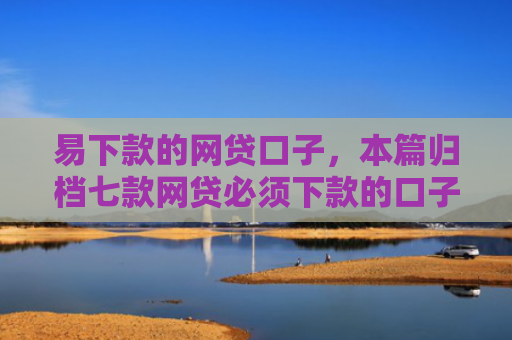 易下款的网贷口子，本篇归档七款网贷必须下款的口子