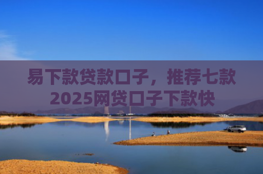 易下款贷款口子，推荐七款2025网贷口子下款快