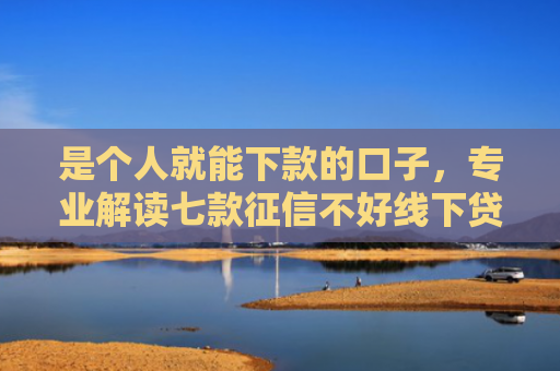 是个人就能下款的口子，专业解读七款征信不好线下贷款真能下款吗
