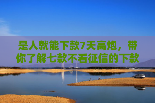 是人就能下款7天高炮，带你了解七款不看征信的下款快的贷款