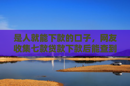 是人就能下款的口子，网友收集七款贷款下款后能查到征信吗