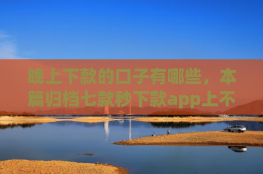 晚上下款的口子有哪些，本篇归档七款秒下款app上不上征信