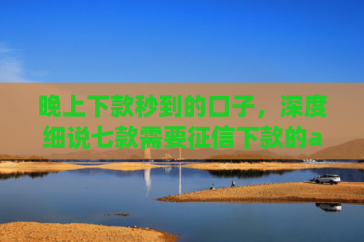 晚上下款秒到的口子，深度细说七款需要征信下款的app
