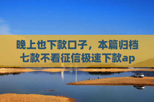 晚上也下款口子，本篇归档七款不看征信极速下款app